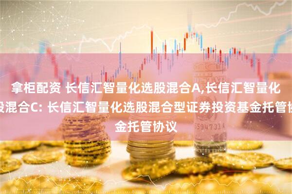 拿柜配资 长信汇智量化选股混合A,长信汇智量化选股混合C: 长信汇智量化选股混合型证券投资基金托管协议