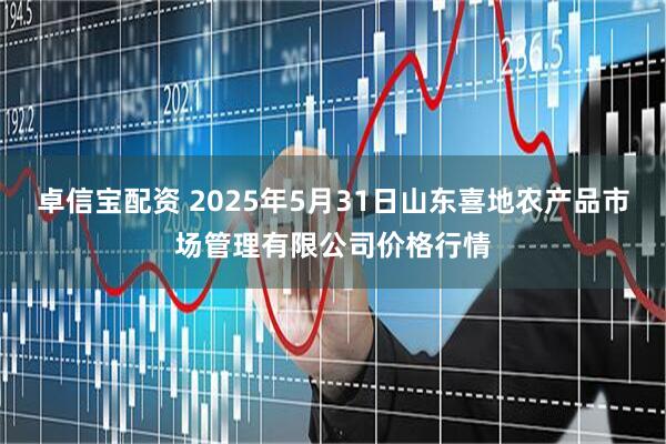 卓信宝配资 2025年5月31日山东喜地农产品市场管理有限公司价格行情