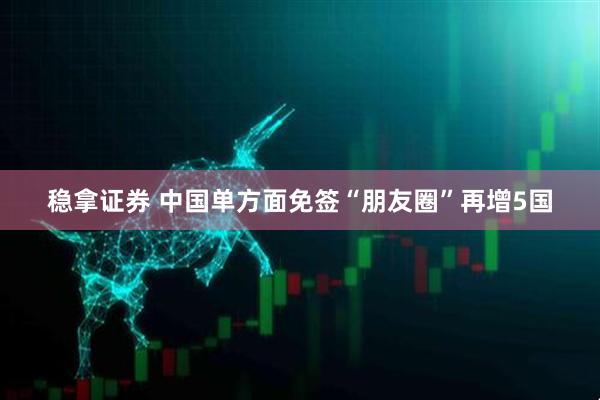 稳拿证券 中国单方面免签“朋友圈”再增5国