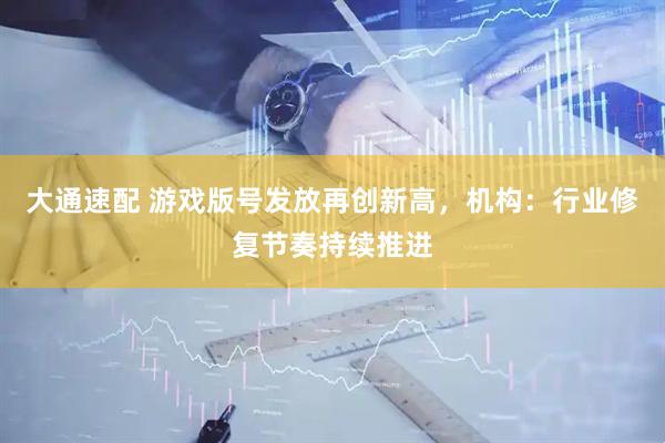 大通速配 游戏版号发放再创新高，机构：行业修复节奏持续推进