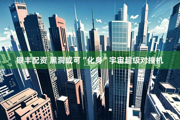 银丰配资 黑洞或可“化身”宇宙超级对撞机