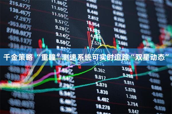 千金策略 “重瞳”测速系统可实时追踪“双星动态”