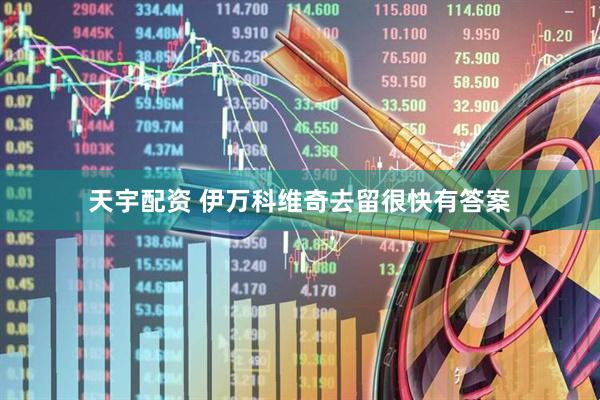 天宇配资 伊万科维奇去留很快有答案