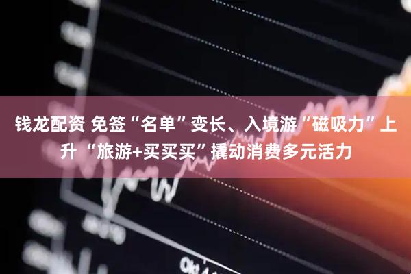 钱龙配资 免签“名单”变长、入境游“磁吸力”上升 “旅游+买买买”撬动消费多元活力