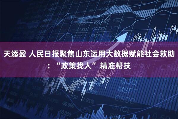 天添盈 人民日报聚焦山东运用大数据赋能社会救助：“政策找人” 精准帮扶
