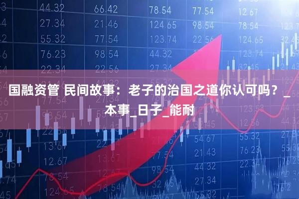 国融资管 民间故事：老子的治国之道你认可吗？_本事_日子_能耐