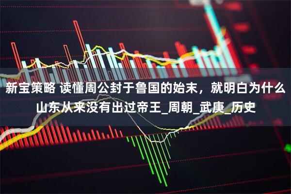 新宝策略 读懂周公封于鲁国的始末，就明白为什么山东从来没有出过帝王_周朝_武庚_历史