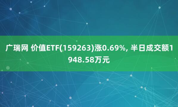 广瑞网 价值ETF(159263)涨0.69%, 半日成交额1948.58万元