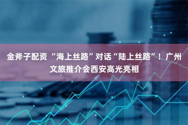 金斧子配资 “海上丝路”对话“陆上丝路”！广州文旅推介会西安高光亮相