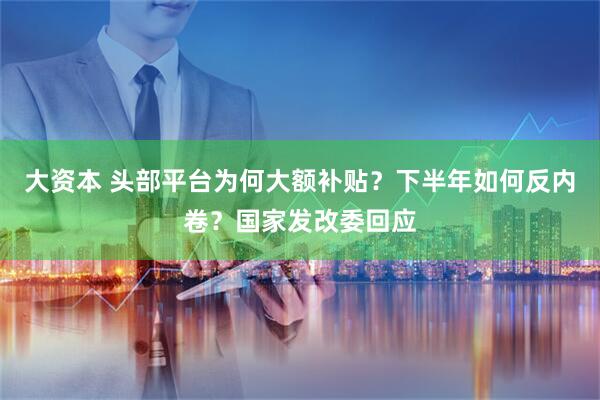 大资本 头部平台为何大额补贴？下半年如何反内卷？国家发改委回应