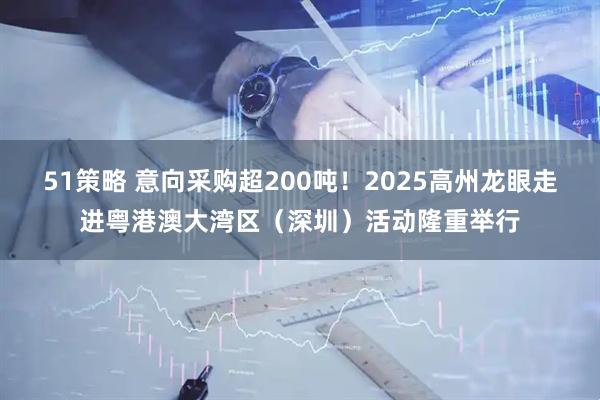 51策略 意向采购超200吨！2025高州龙眼走进粤港澳大湾区（深圳）活动隆重举行