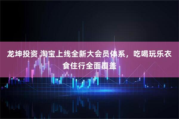 龙坤投资 淘宝上线全新大会员体系，吃喝玩乐衣食住行全面覆盖