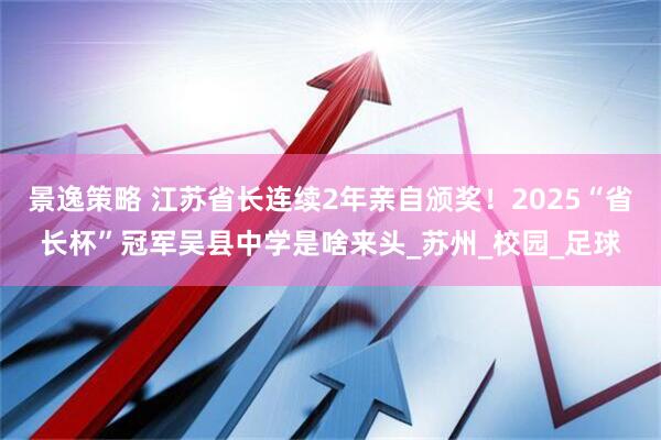景逸策略 江苏省长连续2年亲自颁奖！2025“省长杯”冠军吴县中学是啥来头_苏州_校园_足球