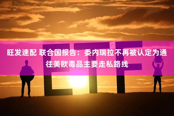 旺发速配 联合国报告：委内瑞拉不再被认定为通往美欧毒品主要走私路线
