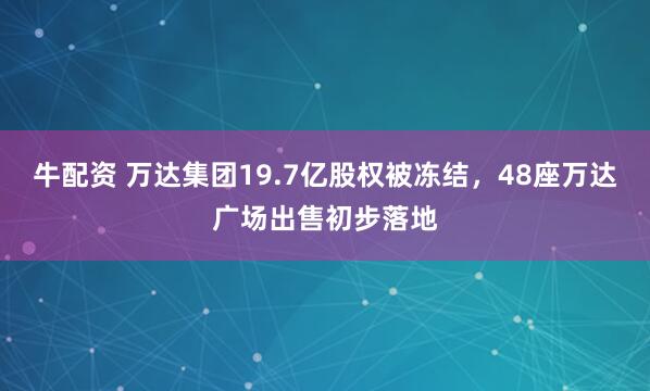 牛配资 万达集团19.7亿股权被冻结，48座万达广场出售初步落地