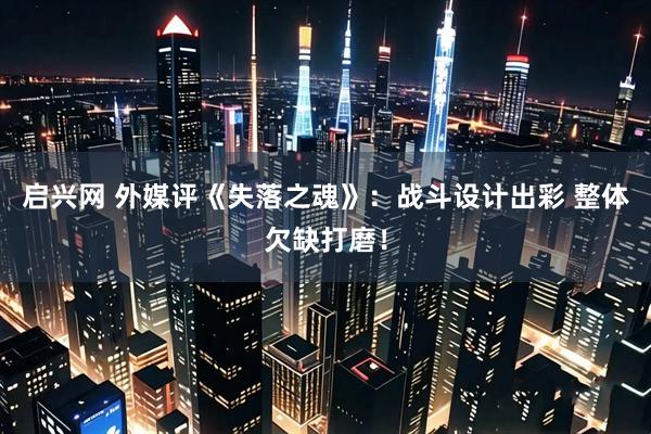 启兴网 外媒评《失落之魂》：战斗设计出彩 整体欠缺打磨！