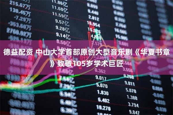 德益配资 中山大学首部原创大型音乐剧《华夏书章》致敬105岁学术巨匠