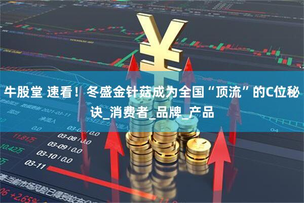 牛股堂 速看！冬盛金针菇成为全国“顶流”的C位秘诀_消费者_品牌_产品