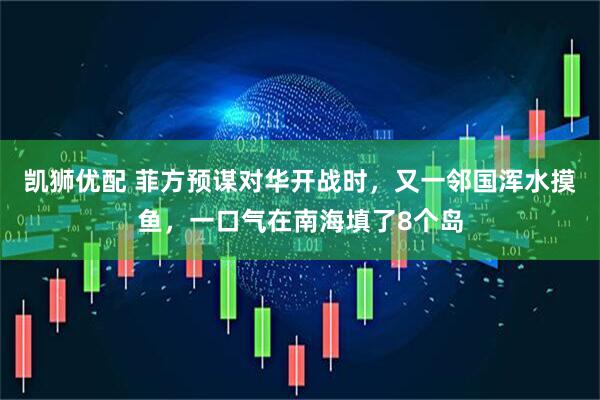 凯狮优配 菲方预谋对华开战时，又一邻国浑水摸鱼，一口气在南海填了8个岛