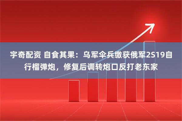 宇奇配资 自食其果：乌军伞兵缴获俄军2S19自行榴弹炮，修复后调转炮口反打老东家