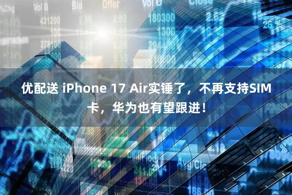 优配送 iPhone 17 Air实锤了，不再支持SIM卡，华为也有望跟进！