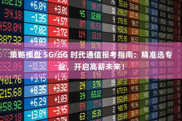 策略操盘 5G/6G 时代通信报考指南：精准选专业，开启高薪未来！