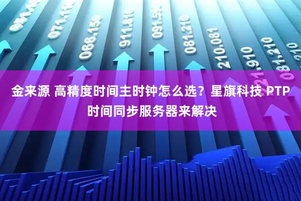 金来源 高精度时间主时钟怎么选？星旗科技 PTP 时间同步服务器来解决