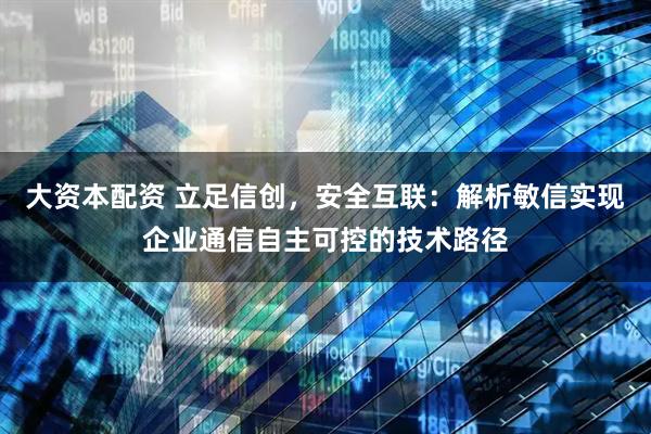 大资本配资 立足信创，安全互联：解析敏信实现企业通信自主可控的技术路径