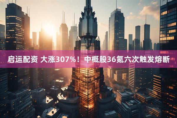 启运配资 大涨307%！中概股36氪六次触发熔断