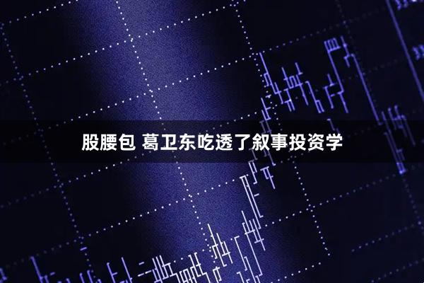 股腰包 葛卫东吃透了叙事投资学