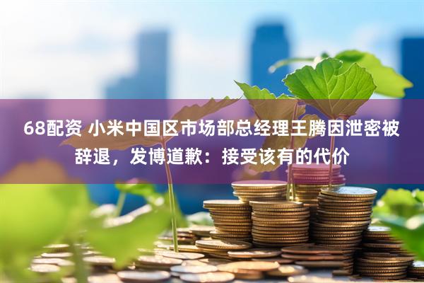 68配资 小米中国区市场部总经理王腾因泄密被辞退，发博道歉：接受该有的代价