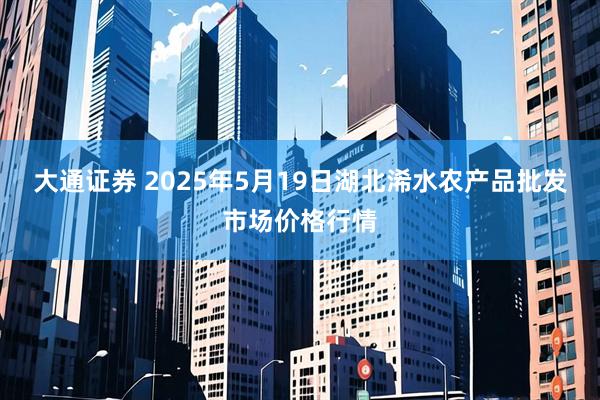 大通证券 2025年5月19日湖北浠水农产品批发市场价格行情