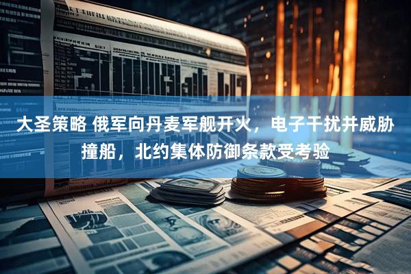 大圣策略 俄军向丹麦军舰开火，电子干扰并威胁撞船，北约集体防御条款受考验