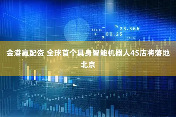 金港赢配资 全球首个具身智能机器人4S店将落地北京