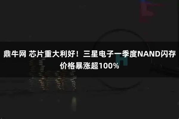 鼎牛网 芯片重大利好！三星电子一季度NAND闪存价格暴涨超100%