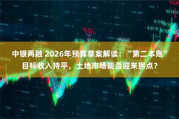 中银两融 2026年预算草案解读：“第二本账”目标收入持平，土地市场能否迎来拐点？