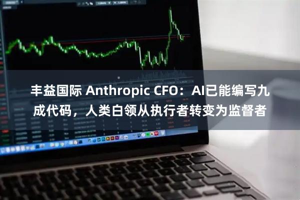 丰益国际 Anthropic CFO：AI已能编写九成代码，人类白领从执行者转变为监督者