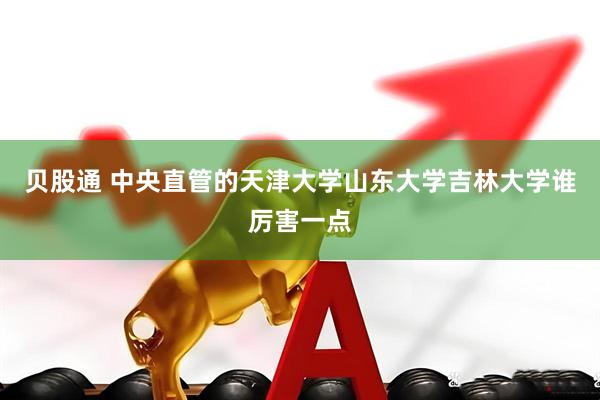 贝股通 中央直管的天津大学山东大学吉林大学谁厉害一点