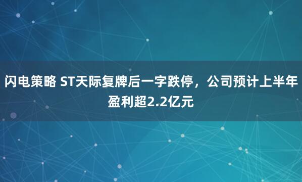 闪电策略 ST天际复牌后一字跌停，公司预计上半年盈利超2.2亿元